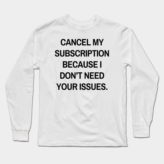 Cancel my subscription because I don’t need your issues Long Sleeve T-Shirt by Word and Saying